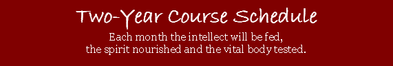Two-year Course Schedule - Each month the intellect will be fed, the spirit nourished and the vital body tested. Two-year Course Schedule - Each month the intellect will be fed, the spirit nourished and the vital body tested.